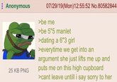 Anonymous 25 KB PNG 07/29/19(Mon) 12:55:52 No.80582844 >be me >be 5"5 manlet > dating a 6"3 girl >everytime we get into an argument she just lifts me up and puts me on this high cupboard >cant leave untill i say sorry to her