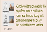 Omg this monument is a great piece of art by the Romans Lol the aliens clearly built it, it couldn't have been the humans 146 KB PNG >Omg how did the romans bulid this magnificent piece of architecture! >Umm Yeah humans clearly can't build something like this clearly they received help form Martians.