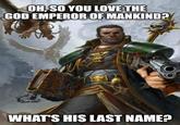OH, SO YOU LOVE THE GOD EMPEROR OF MANKIND? WHAT'S HIS LAST NAME?