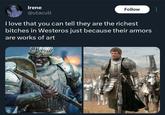 Irene @utacult Follow I love that you can tell they are the richest bitches in Westeros just because their armors are works of art