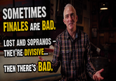 SOMETIMES FINALES ARE BAD. LOST AND SOPRANOS THEY'RE DIVISIVE... THEN THERE'S BAD.