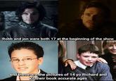 Robb and jon were both 17 at the beginning of the show and these are the pictures of 14 yo Richard and kit their book accurate ages