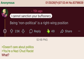 Anonymous 01/30/26(Fri)07:53:44 No.83796639 15h ago I cannot sanction your buffoonery Being 'non-political' is a right-wing position Ө 23K > Reply 52 KB PNG >Doesn't care about politics >You're a Nazi Chud Racist What? 49 Share
