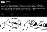 Devante @Devante63 If a woman accused a nobleman of assault and got pregnant, 13th-century English judges threw the case out, ruling with absolute confidence: "If you conceived, your body legally admitted you enjoyed it." 6:34 PM Aug 19, 2021 000 2.4K Retweets 511 Quote Tweets 18.7K Likes A