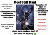 Meet GOAT Man! Regularly saves They call me 007 • O days off Phoenix Lord asscheeks Got away with siccing Ghazghkull on Armageddon with no repercussions • O bad plans ⚫ 7 billion psychic ass kickings unleashed Made Failbaddon run away like a bitch Let your racism cloud your sight?: X Save Vulkan and the galaxy: Give me liberty Give me fire Give me battles I won't retire