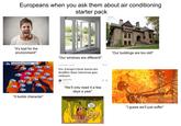 Europeans when you ask them about air conditioning starter pack "It's bad for the environment!" "Our windows are different!" EUROPEAN HEATWAVE THU 93 34 88 31 89 32 94 34 106 41 93 34 105 41 94 34 ENVIRONMENT EUROPE Yes, Europe's heat waves are deadlier than American gun violence 101 38 93 34 99 37 92 33 By Catherine On 74 23 1003 98 37 89 32 "It builds character" "We'll only need it a few days a year" THIS IS FINE "Our buildings are too old!" "I guess we'll just suffer"