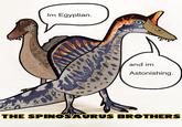 n Im Egyptian. and im Astonishing. THE SPINOSAURUS BROTHERS
