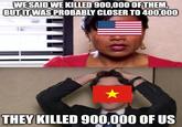 WE SAID WE KILLED 900,000 OF THEM, BUT IT WAS PROBABLY CLOSER TO 400,000 THEY KILLED 900,000 OF US imgflip.com