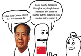 I killed more Chinese citizens than the Japanese did Look man he helped me through a very tough time so he means alot to me, he pushed out the Japanese okay you just got to respect it is st cool)