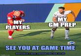 MY MY PLAYERS GM PREP SEE YOU AT GAME TIME HOPEFULLY I HAVE ENOUGH FOR YOU TO DO imgflip.com