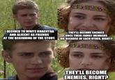 I DECIDED TO WRITE RHAENYRA AND ALICENT AS FRIENDS AT THE BEGINNING OF THE STORY. THEY'LL BECOME ENEMIES ONCE THEIR FAMILY MEMBERS DIE BECAUSE OF EACH OTHER, RIGHT? imgflip.com THEY'LL BECOME ENEMIES, RIGHT?