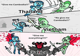 "Give me Cambodia!!!" Thailand "No give me Cambodia!!!” Vietnam "Give me everything!!!!!” France