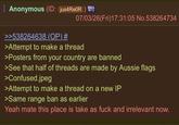 Anonymous (ID: jus4Re0R) 07/03/26(Fri)17:31:05 No.538264734 >>538264638 (OP) # >Attempt to make a thread >Posters from your country are banned >See that half of threads are made by Aussie flags >Confused.jpeg >Attempt to make a thread on a new IP >Same range ban as earlier Yeah mate this place is take as f--- and irrelevant now.