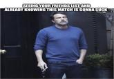 SEEING YOUR FRIENDS LIST AND ALREADY KNOWING THIS MATCH IS GONNA SUCK