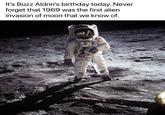 It's Buzz Aldrin's birthday today. Never forget that 1969 was the first alien invasion of moon that we know of.