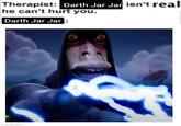 Therapist: Darth Jar Jar isn't real he can't hurt you. Darth Jar Jar: imgflip.com