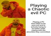 Playing a Chaotic evil PC Playing a PC that USED to be pure evil and is actively trying to be better while coping with the atrocities they committed.