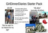 GirlDinnerDiaries Starter Pack 19-24f "But he said I'm so mature for my age" "He keeps talking about Tradwives now and wants me to quit my job..." "He keeps bringing up wanting kids but I... "We don't talk about politics. I'm not political..." "But he's never acted like this before..." "35-40m" (actually 45-60m) ILI FRAZIER 5-47 MAKE A GREAT