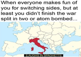 When everyone makes fun of you for switching sides, but at least you didn't finish the war split in two or atom bombed... [LAUGHS IN SPAGHETTI]