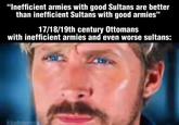 "Inefficient armies with good Sultans are better than inefficient Sultans with good armies" 17/18/19th century Ottomans with inefficient armies and even worse sultans: kbahmen