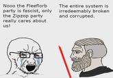 Nooo the Fleeflorb party is fascist, only the Zipzop party really cares about us! The entire system is irredeemably broken and corrupted.