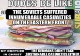 DUDES BE LIKE UBBIS GG THE SOVIETS SUFFERED 55 INNUMERABLE CASUALTIES ON THE EASTERN FRONT MY BROTHER THE GERMANS DIDN'T TAKE IN CHRIST SUSTAINABLE CASUALTIES EITHER,