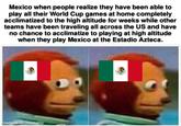 Mexico when people realize they have been able to play all their World Cup games at home completely acclimatized to the high altitude for weeks while other teams have been traveling all across the US and have no chance to acclimatize to playing at high altitude when they play Mexico at the Estadio Azteca. made with mematic
