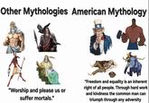 Other Mythologies American Mythology "Worship and please us or suffer mortals." "Freedom and equality is an inherent right of all people. Through hard work and kindness the common man can triumph through any adversity