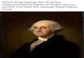 When King George the III keeps suppressing the rights of Americans so you hit him with the George Washington stare:
