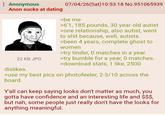 Anonymous Anon sucks at dating 22 KB JPG dislikes. 07/04/26(Sat) 10:53:18 No.951065939 >be me >6'1, 185 pounds, 30 year old autist >one relationship, also autist, went to s--- because, well, autists. >been 4 years, complete ghost to women >try tinder, 0 matches in a year. >try bumble for a year, 0 matches. >download stats, 1 like, 2500 >use my best pics on photofeeler, 2-3/10 across the board. Y'all can keep saying looks don't matter as much, you gotta have confidence and an interesting life and $$$, but nah, some people just really don't have the looks for anything meaningful.