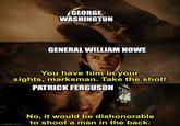 GEORGE WASHINGTON GENERAL WILLIAM HOWE You have him in your sights, marksman. Take the shot! PATRICK FERGUSON imgflip.com No, it would be dishonorable to shoot a man in the back.