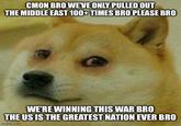 CMON BRO WE'VE ONLY PULLED OUT THE MIDDLE EAST 100+ TIMES BRO PLEASE BRO WE'RE WINNING THIS WAR BRO THE US IS THE GREATEST NATION EVER BRO imgflip.com