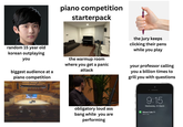 piano competition starterpack random 15 year old korean outplaying you biggest audience at a piano competition the warmup room where you get a panic attack the jury keeps clicking their pens while you play your professor calling you a billion times to grill you with questions obligatory loud ass bang while you are performing 9:15 Wednesday, 25 March Missed Calls (7) slide to call