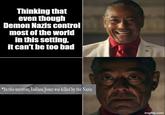 Thinking that even though Demon Nazis control most of the world in this setting, it can't be too bad *In this universe, Indiana Jones was killed by the Nazis. imgflip.com