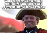 WHEN THE TREES ARE SPEAKING ENGLISH (YOU THOUGHT IT WAS A POTENTIAL NATIVE INDIAN ATTACK) imgflip.com MARRY