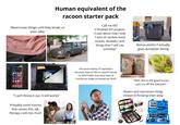 Human equivalent of the racoon starter pack Wears/uses things until they break, or even after Call me 007 O finished DIY projects O care about how I look 7 tons of random knick knacks, doodahs, and things that "I will use someday" Bonus points if actually goes dumpster diving "I can't throw it out, it still works" Probably some trauma that causes this, idk, therapy costs too much Personal enemy of capitalism because doesn't like to spend money on ANYTHING that they have at home/can make at home/can thrift "Nah, this is still good to eat, just cut off the bad part" Repairs and repurposes things instead of throwing them away