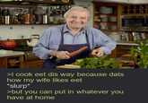 Chif Jacques Pipin >I cook eet dis way because dats how my wife likes eet *slurp* >but you can put in whatever you have at home