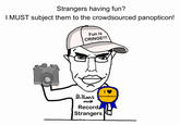 Strangers having fun? I MUST subject them to the crowdsourced panopticon! Fun is CRINGE!!! Billions must Record Surveillance! Strangers