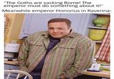 "The Goths are sacking Rome! The emperor must do something about it!" Meanwhile emperor Honorius in Ravenna: