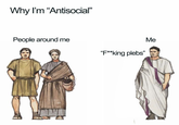 Why I'm "Antisocial" People around me "F**king plebs" Me