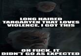 LONG HAIRED TARGARYEN THAT LOVES VIOLENCE, I GOT THIS OH F---, IT DIDN'T GO AS EXPECTED imgflip.com