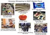 Grocery Shopping in 2027 Starter Pack OREO COOKES 10 0.78 022 CHOCOLATE SANDWICH CONS $150 only gets you this much half the shelves are empty family size packs look like this $4 per apple these tags on all the food cashiers getting yelled at by customers over prices security guards patrolling the store mandatory receipt checks at the exit