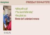 Anonymous 191 KB JPG 07/06/25(Sun)11:39:34 No.81733752 >talking with a girl >"You sound fertile today" >they ghost you Women don't understand romance