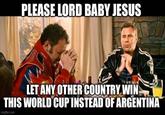 PLEASE LORD BABY JESUS LET ANY OTHER COUNTRY WIN THIS WORLD CUP INSTEAD OF ARGENTINA imgflip.com