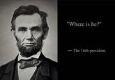 "Where is he?" - - The 16th president