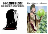 DIOCLETIAN PLEASE ROME NEEDS YOU TO RETURN TO POLITICS @Futtius Maximus The cabbages call to me