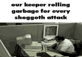our keeper rolling garbage for every shoggoth attack