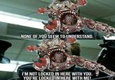 NONE OF YOU SEEM TO UNDERSTAND. I'M NOT LOCKED IN HERE WITH YOU. YOU'RE LOCKED IN HERE WITH ME! TWIST HUB