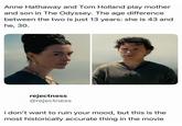 Anne Hathaway and Tom Holland play mother and son in The Odyssey. The age difference between the two is just 13 years: she is 43 and he, 30. rejectness @rejectness i don't want to ruin your mood, but this is the most historically accurate thing in the movie