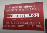 IF YOUR BIRTHDAY IS ON OR BEFORE THIS DATE: 0101111905 MONTH DAY YEAR YOU ARE OF LEGAL AGE TO PURCHASE FROM THIS STORE.